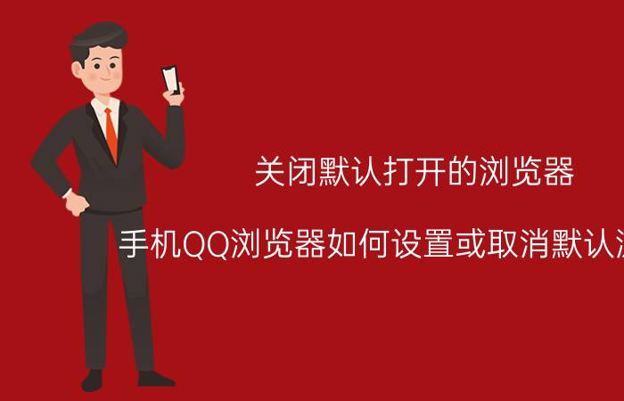 关闭默认打开的浏览器 手机QQ浏览器如何设置或取消默认浏览器？